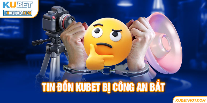 Lời khẳng định về tin đồn Kubet bị công an bắt là sai sự thật